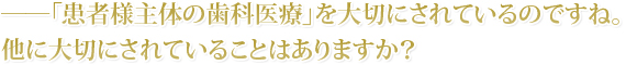 ??「患者様主体の歯科医療」を大切にされているのですね。他に大切にされていることはありますか？