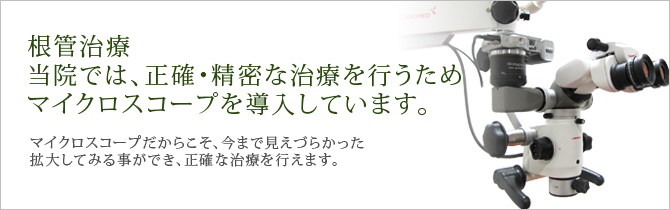 根管治療当院では、正確・精密な治療を行うためマイクロスコープを導入しています。マイクロスコープだからこそ、今まで見えづらかった拡大してみる事ができ、正確な治療を行えます。