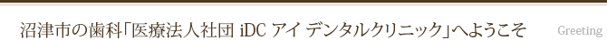 沼津市の歯科「医療法人社団  iDC  アイデンタルクリニック」へようこそ