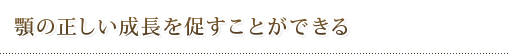 顎の正しい成長を促すことができる