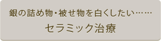 銀の詰め物・被せ物を白くしたい……セラミック治療