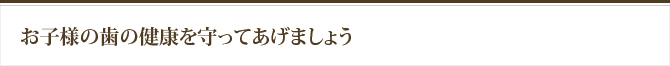 お子様の歯の健康を守ってあげましょう