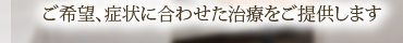 ご希望、症状に合わせた治療をご提供します