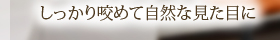 しっかり咬めて自然な見た目に