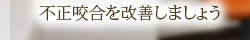 不正咬合を改善しましょう