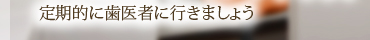 定期的に歯医者に行きましょう